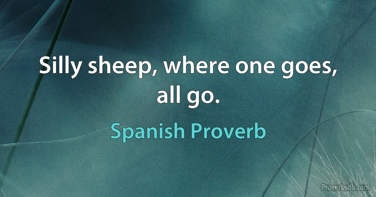 Silly sheep, where one goes, all go. (Spanish Proverb)