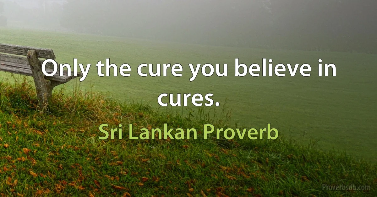 Only the cure you believe in cures. (Sri Lankan Proverb)