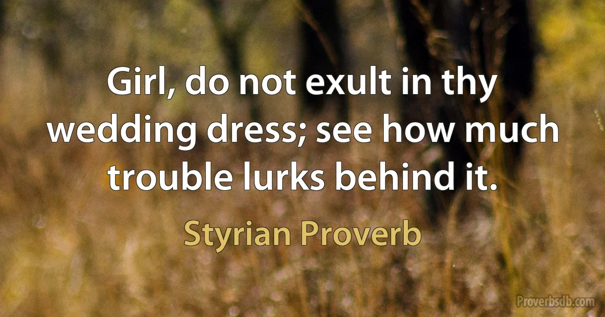 Girl, do not exult in thy wedding dress; see how much trouble lurks behind it. (Styrian Proverb)