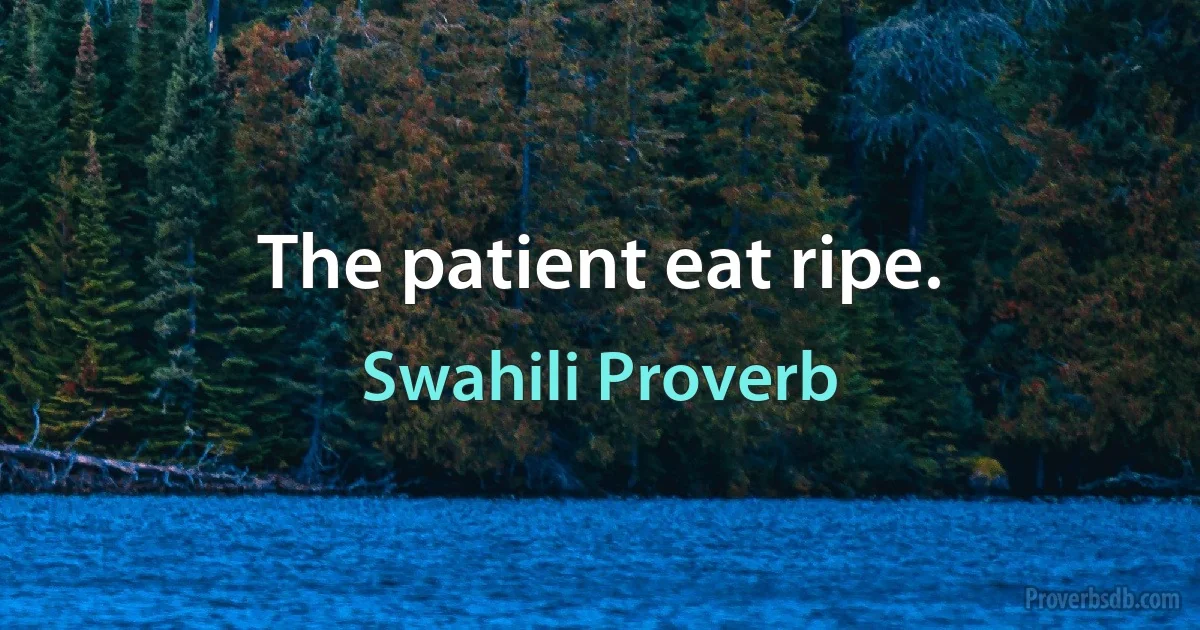 The patient eat ripe. (Swahili Proverb)