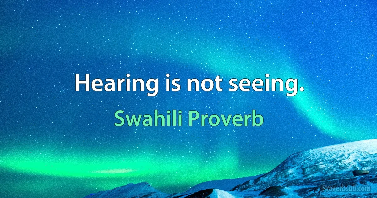 Hearing is not seeing. (Swahili Proverb)