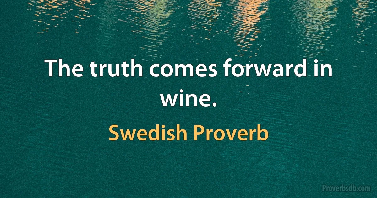 The truth comes forward in wine. (Swedish Proverb)