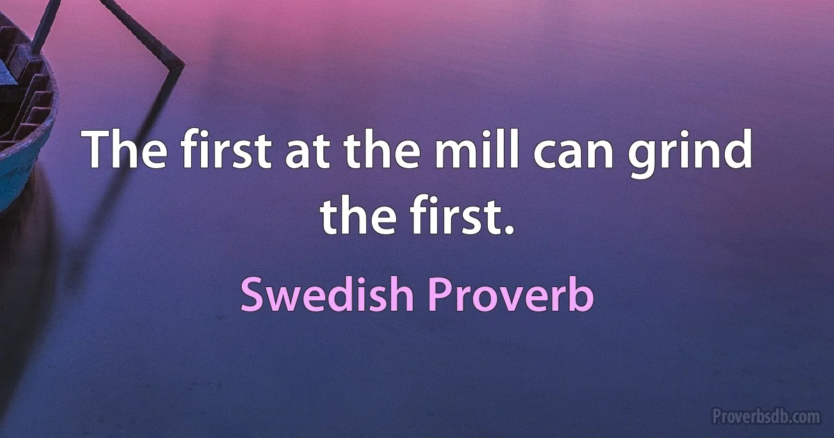 The first at the mill can grind the first. (Swedish Proverb)