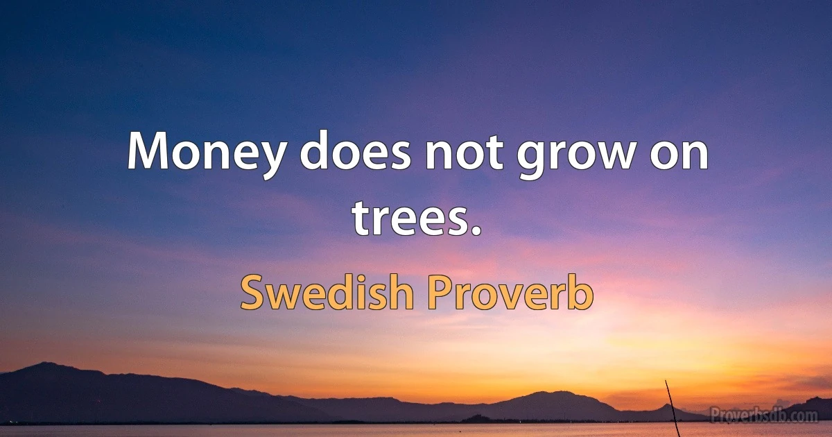 Money does not grow on trees. (Swedish Proverb)