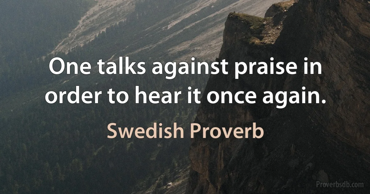 One talks against praise in order to hear it once again. (Swedish Proverb)