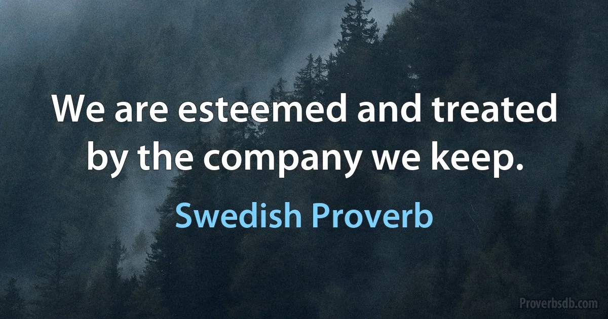 We are esteemed and treated by the company we keep. (Swedish Proverb)