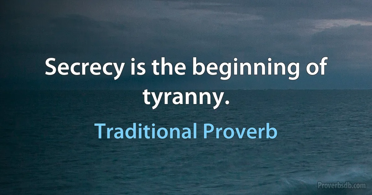 Secrecy is the beginning of tyranny. (Traditional Proverb)