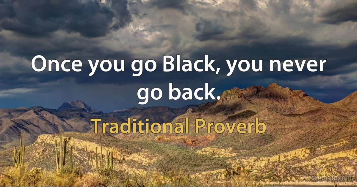 Once you go Black, you never go back. (Traditional Proverb)