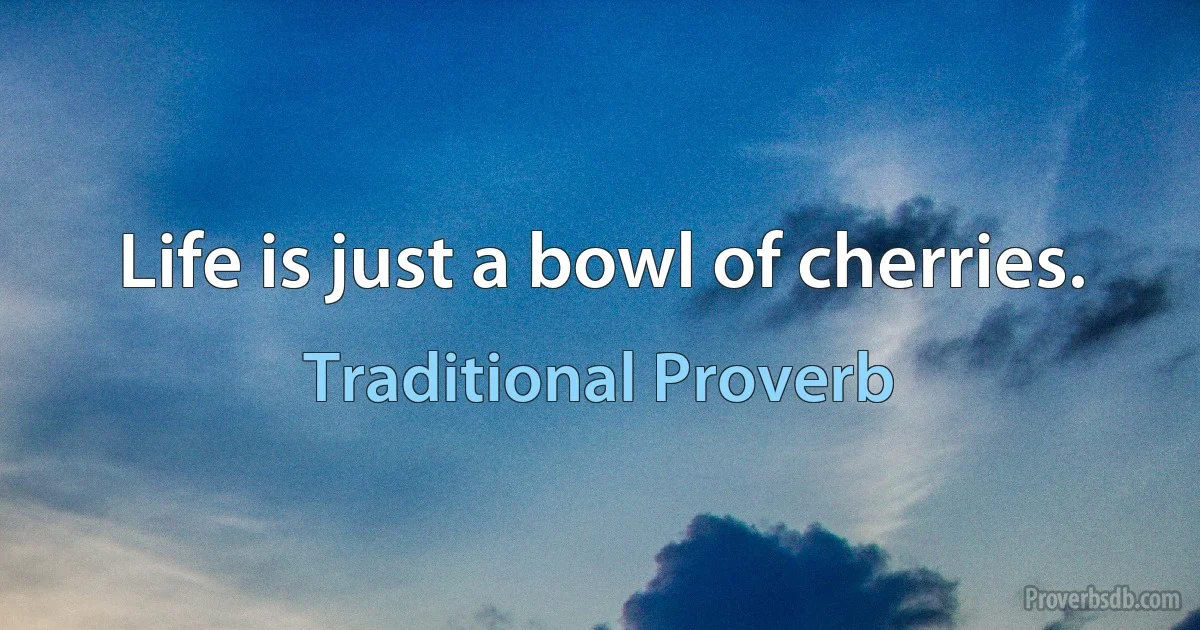 Life is just a bowl of cherries. (Traditional Proverb)