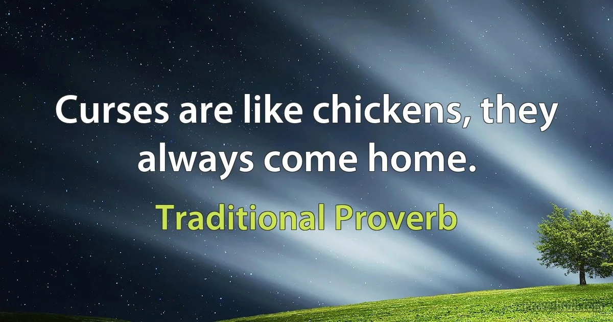 Curses are like chickens, they always come home. (Traditional Proverb)