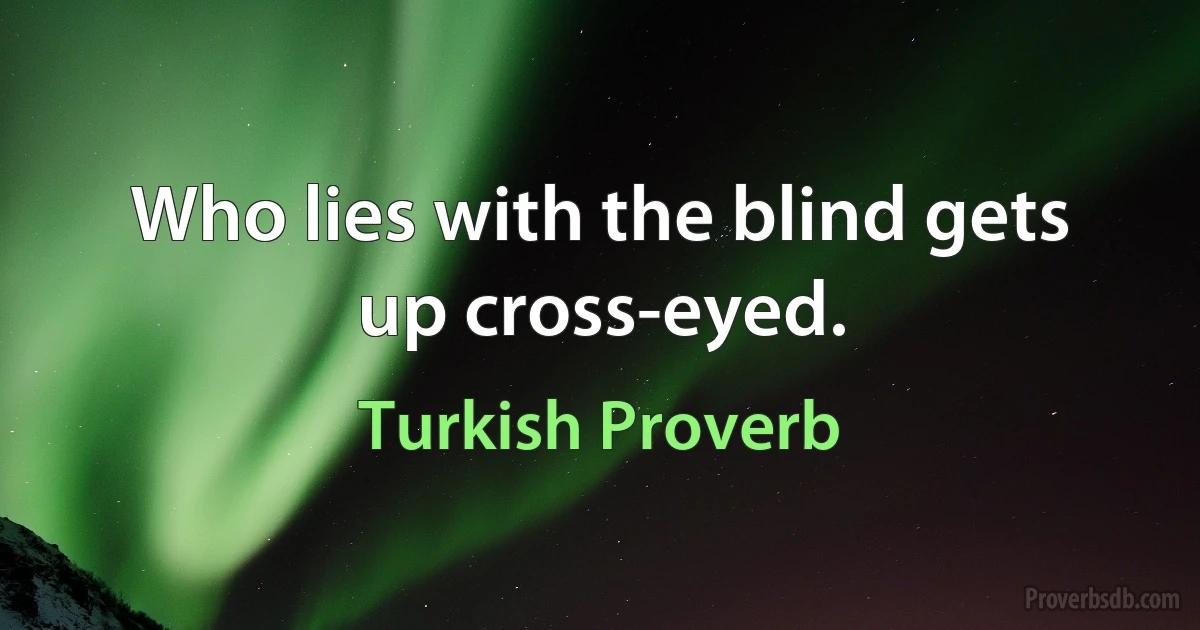 Who lies with the blind gets up cross-eyed. (Turkish Proverb)