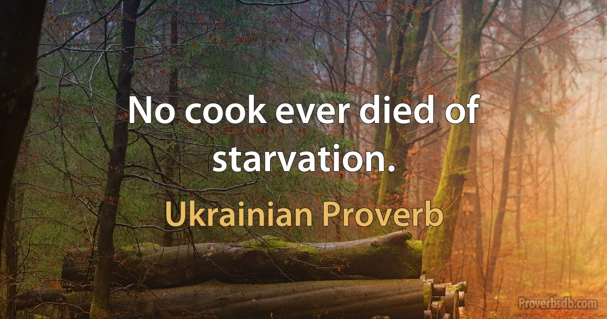 No cook ever died of starvation. (Ukrainian Proverb)