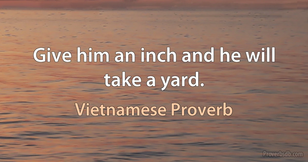 Give him an inch and he will take a yard. (Vietnamese Proverb)