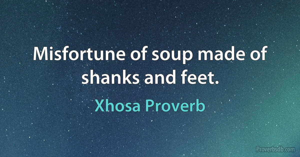 Misfortune of soup made of shanks and feet. (Xhosa Proverb)