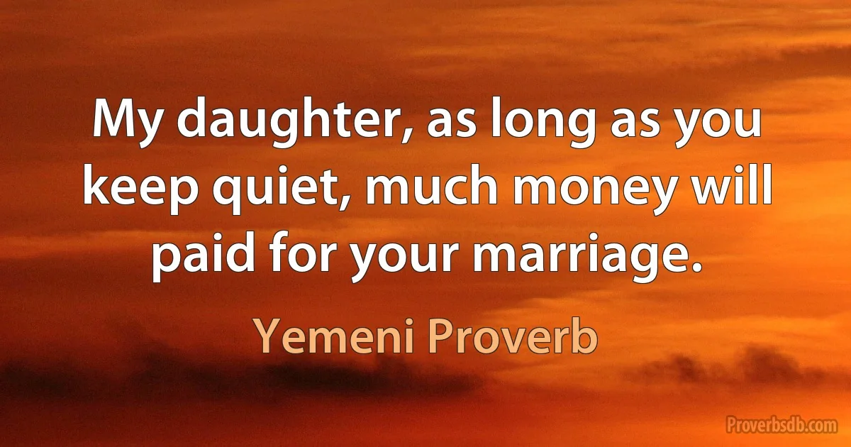 My daughter, as long as you keep quiet, much money will paid for your marriage. (Yemeni Proverb)