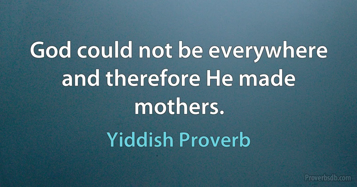 God could not be everywhere and therefore He made mothers. (Yiddish Proverb)