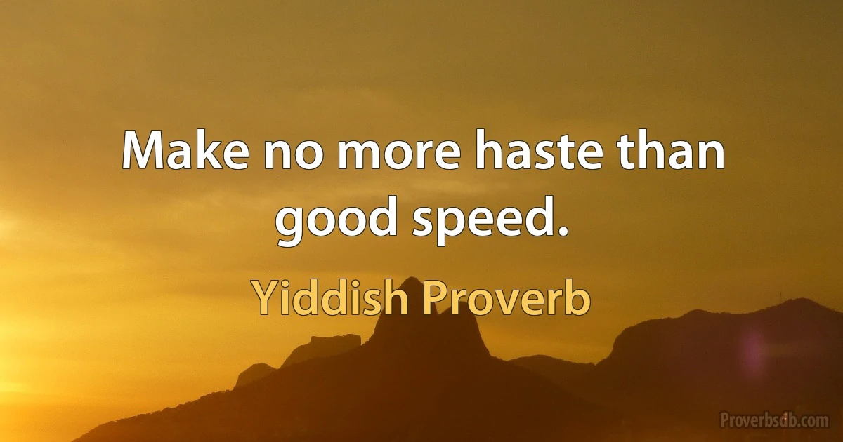 Make no more haste than good speed. (Yiddish Proverb)