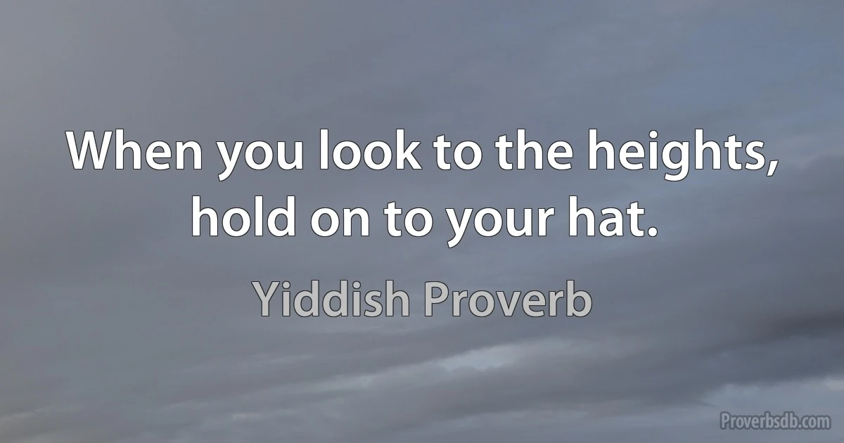 When you look to the heights, hold on to your hat. (Yiddish Proverb)