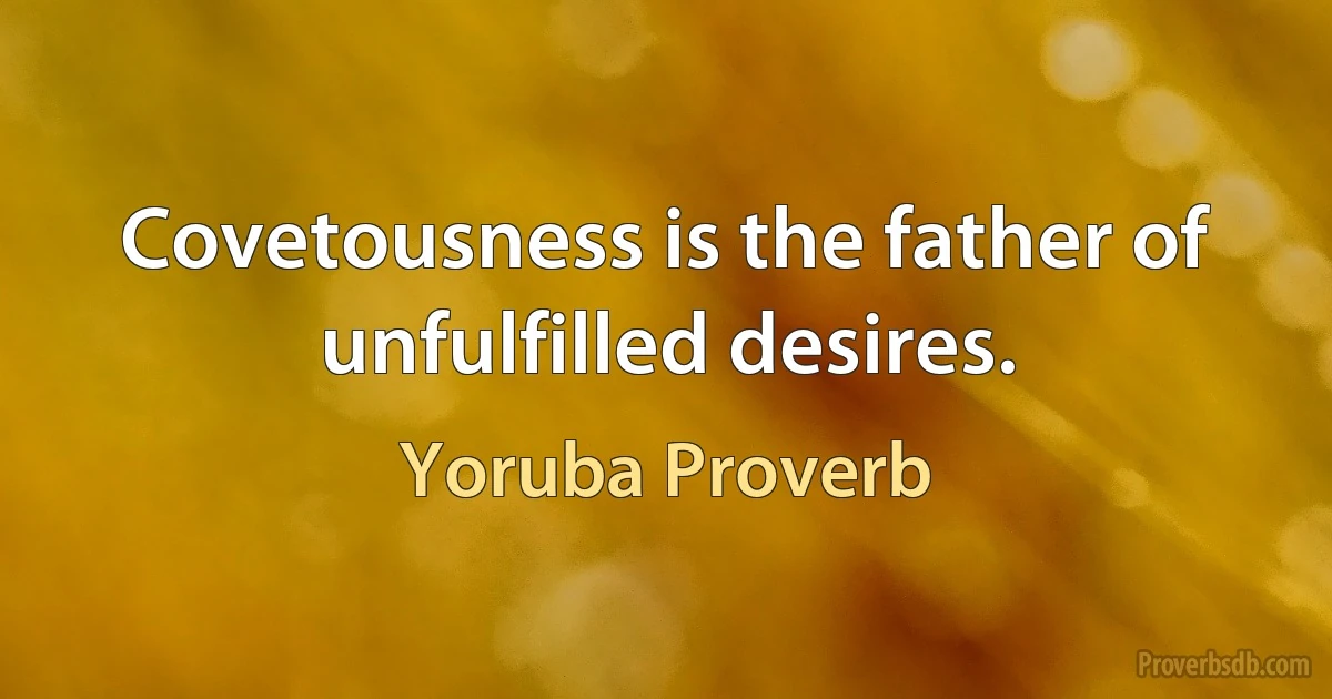 Covetousness is the father of unfulfilled desires. (Yoruba Proverb)