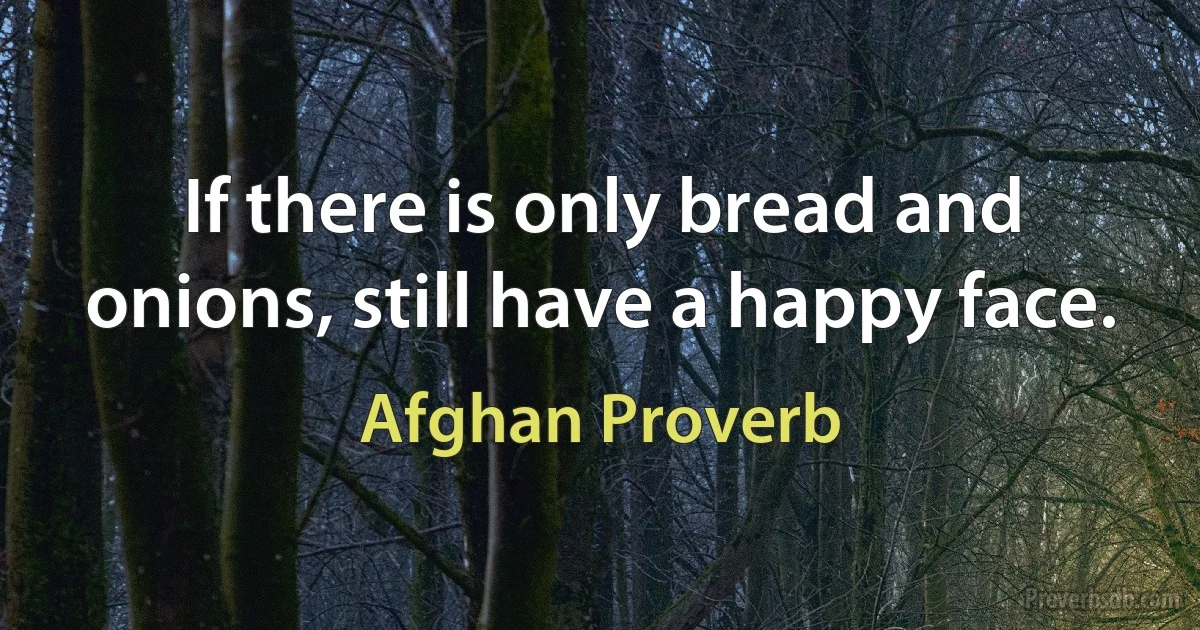 If there is only bread and onions, still have a happy face. (Afghan Proverb)