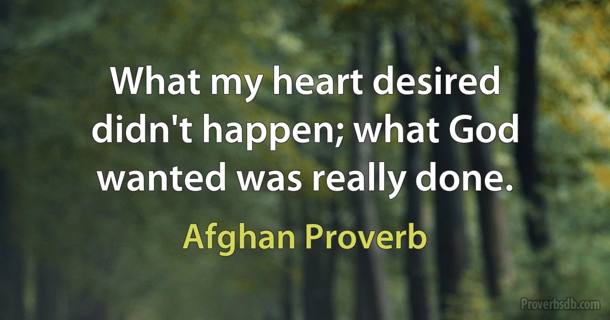 What my heart desired didn't happen; what God wanted was really done. (Afghan Proverb)