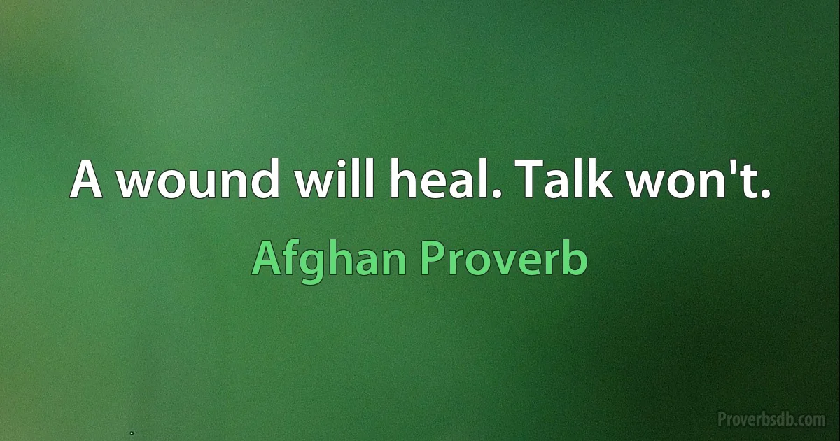 A wound will heal. Talk won't. (Afghan Proverb)