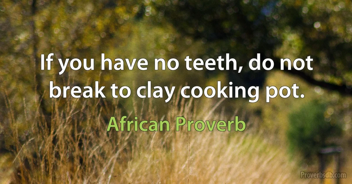 If you have no teeth, do not break to clay cooking pot. (African Proverb)