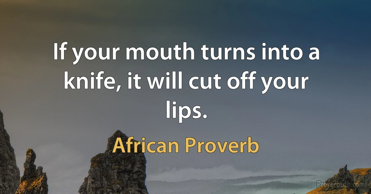 If your mouth turns into a knife, it will cut off your lips. (African Proverb)