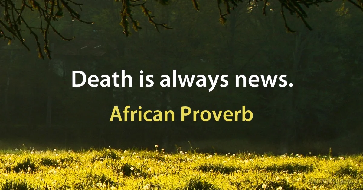 Death is always news. (African Proverb)