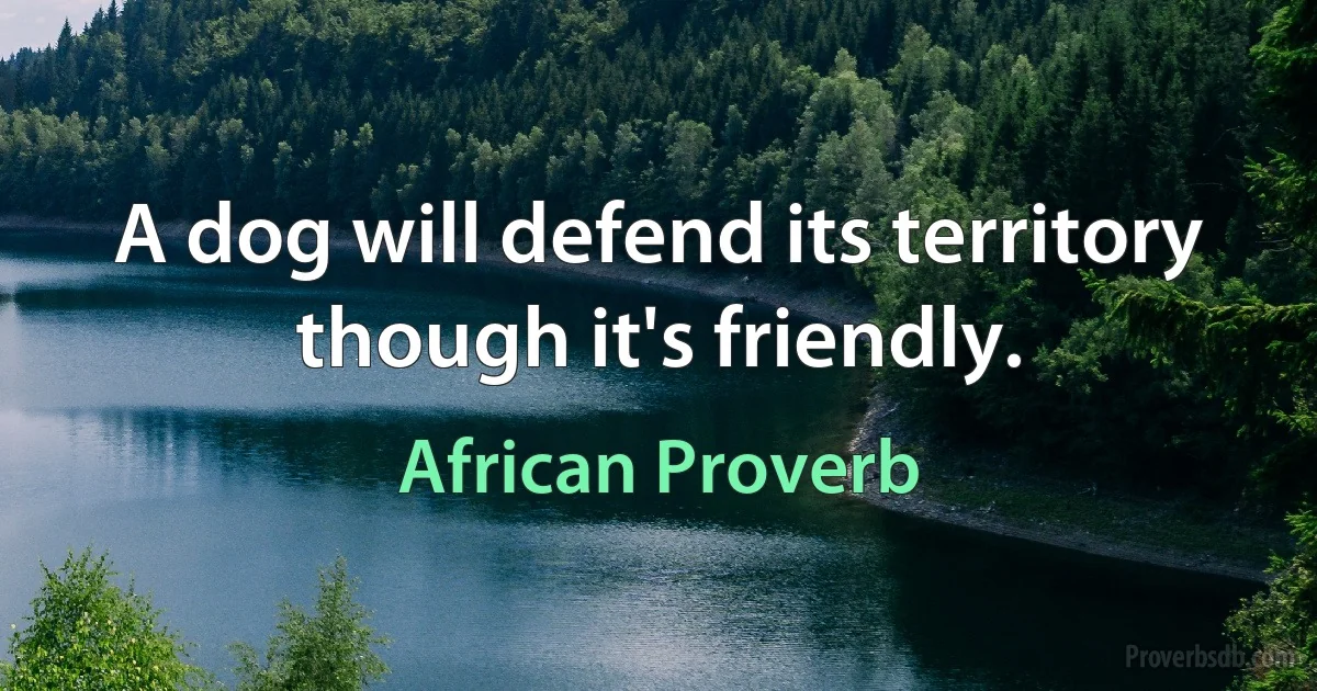 A dog will defend its territory though it's friendly. (African Proverb)