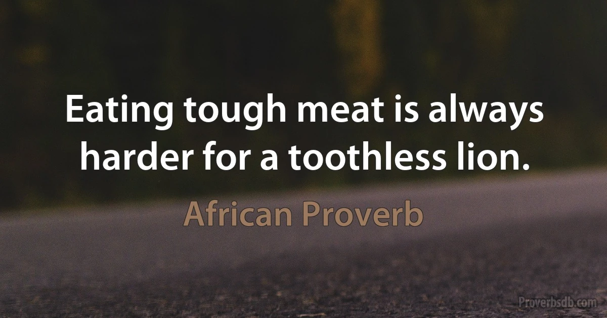 Eating tough meat is always harder for a toothless lion. (African Proverb)