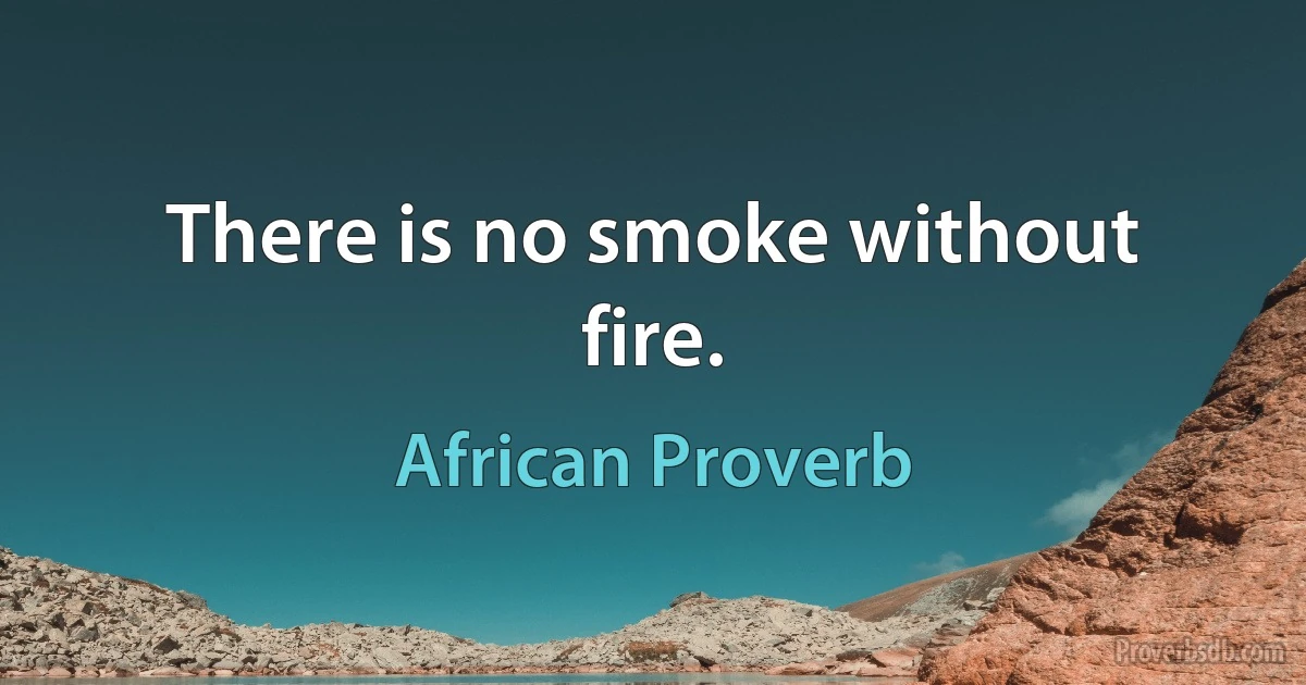 There is no smoke without fire. (African Proverb)