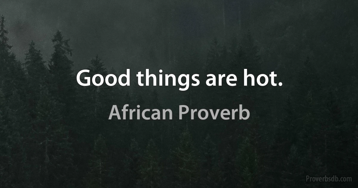 Good things are hot. (African Proverb)