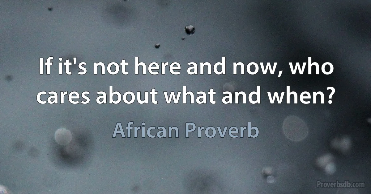 If it's not here and now, who cares about what and when? (African Proverb)