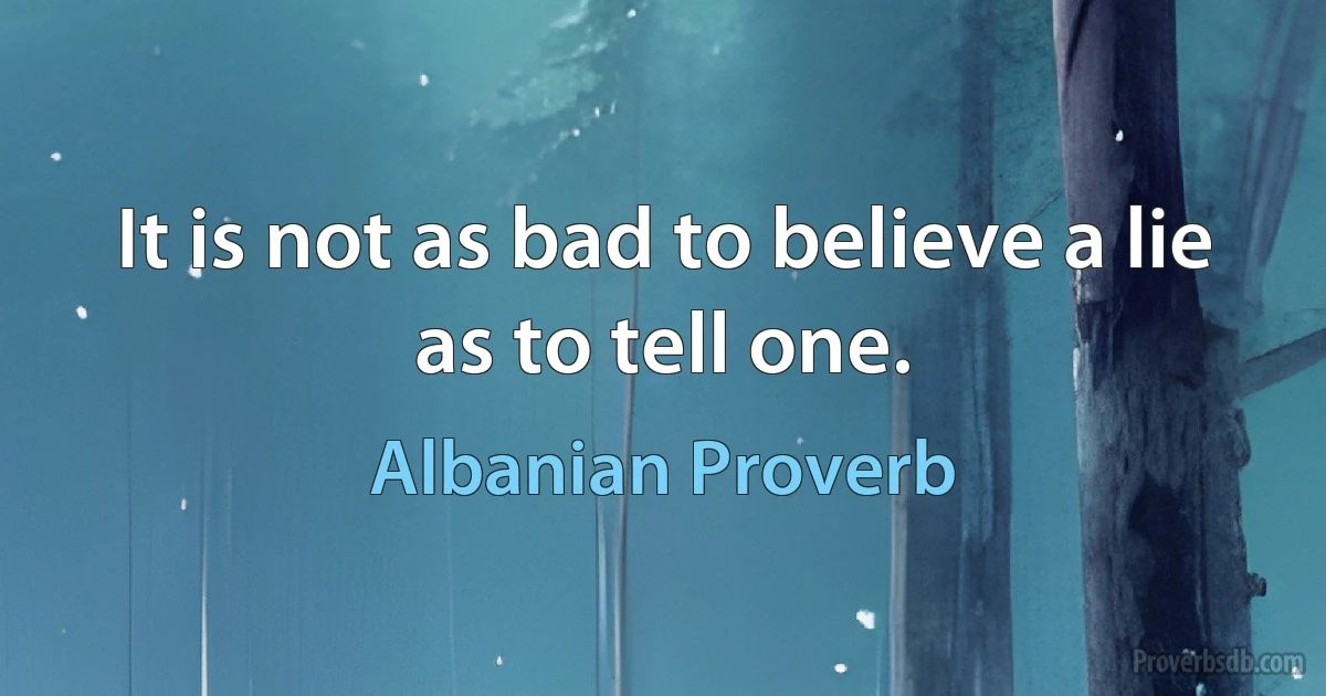 It is not as bad to believe a lie as to tell one. (Albanian Proverb)