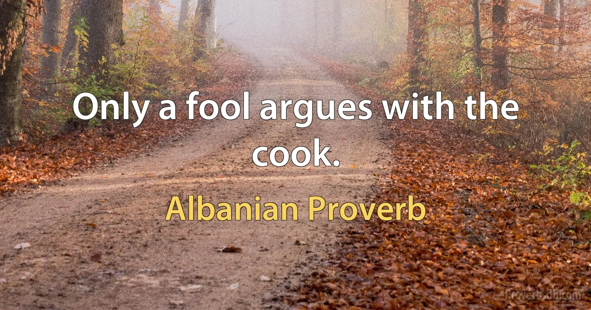 Only a fool argues with the cook. (Albanian Proverb)