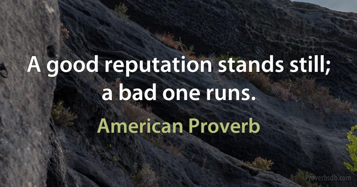 A good reputation stands still; a bad one runs. (American Proverb)