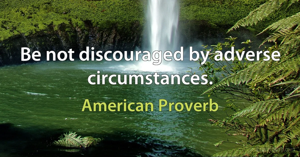 Be not discouraged by adverse circumstances. (American Proverb)