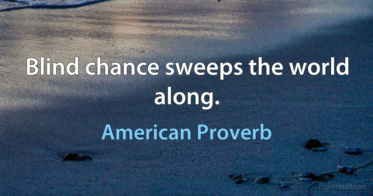 Blind chance sweeps the world along. (American Proverb)