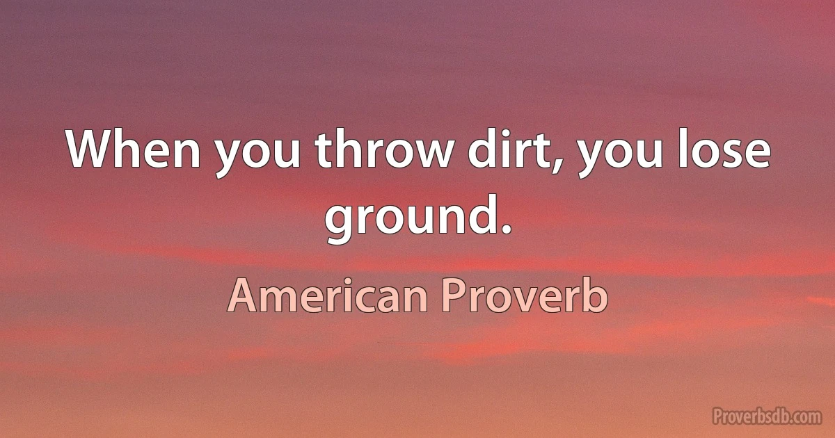 When you throw dirt, you lose ground. (American Proverb)