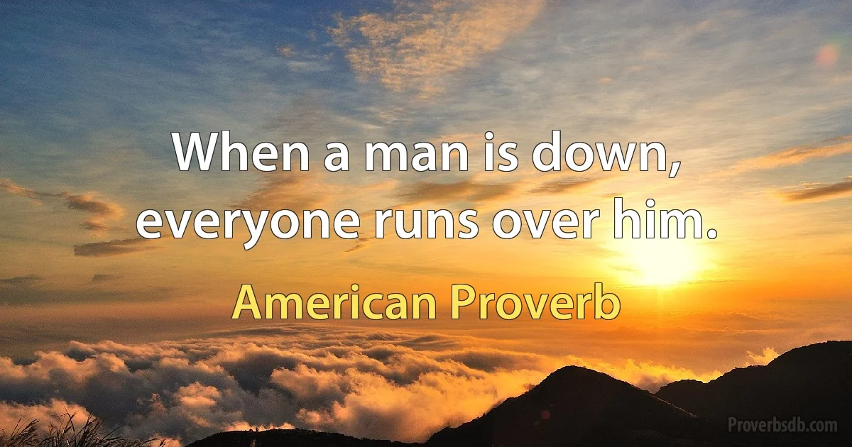 When a man is down, everyone runs over him. (American Proverb)