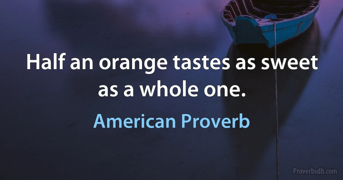 Half an orange tastes as sweet as a whole one. (American Proverb)