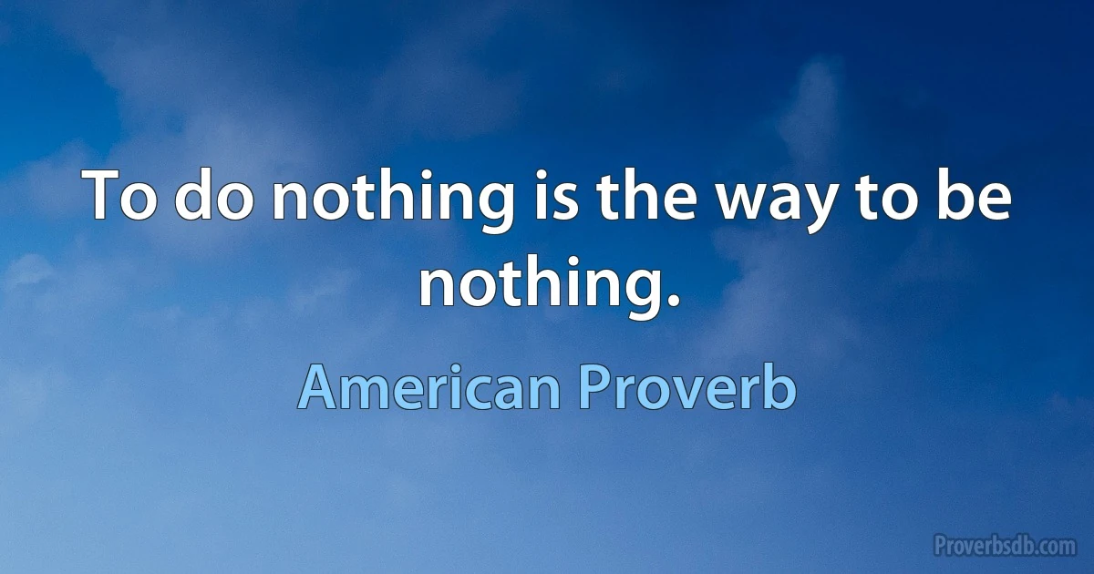 To do nothing is the way to be nothing. (American Proverb)