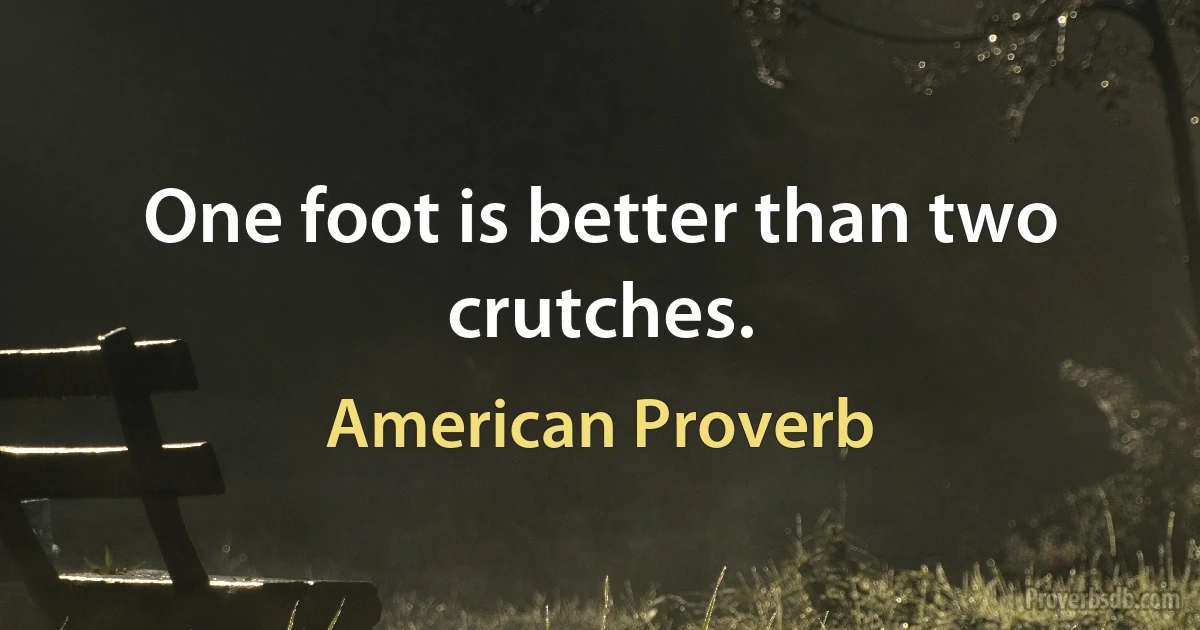 One foot is better than two crutches. (American Proverb)