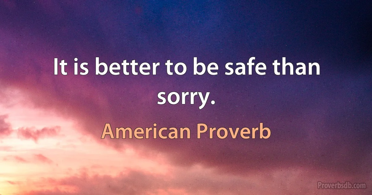 It is better to be safe than sorry. (American Proverb)