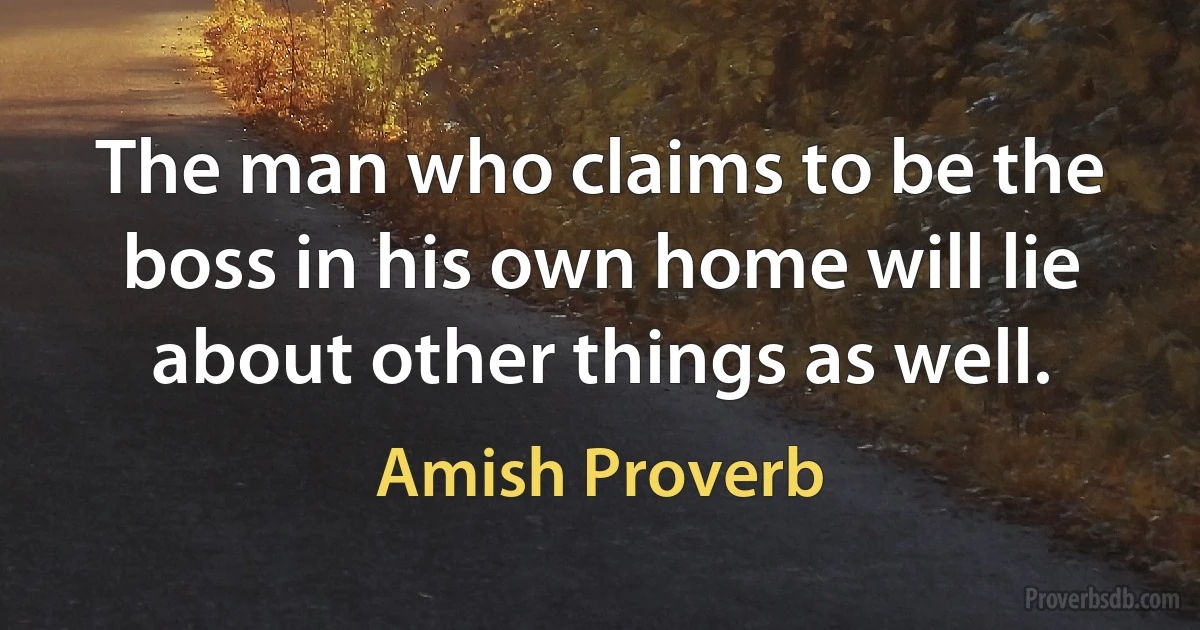 The man who claims to be the boss in his own home will lie about other things as well. (Amish Proverb)