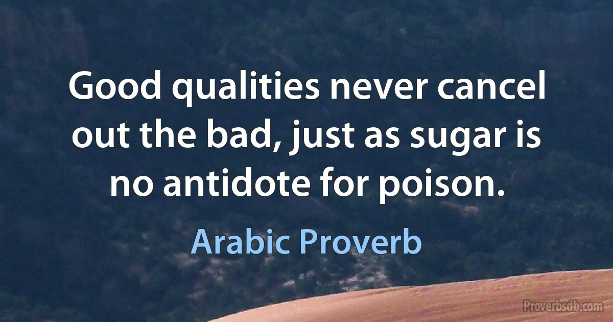 Good qualities never cancel out the bad, just as sugar is no antidote for poison. (Arabic Proverb)