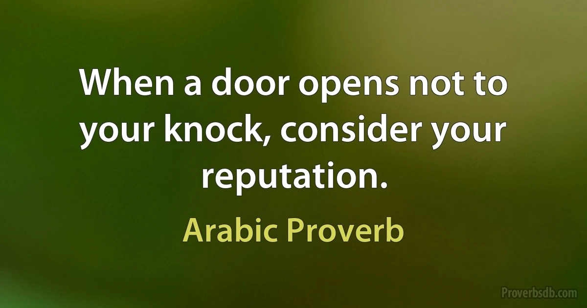 When a door opens not to your knock, consider your reputation. (Arabic Proverb)