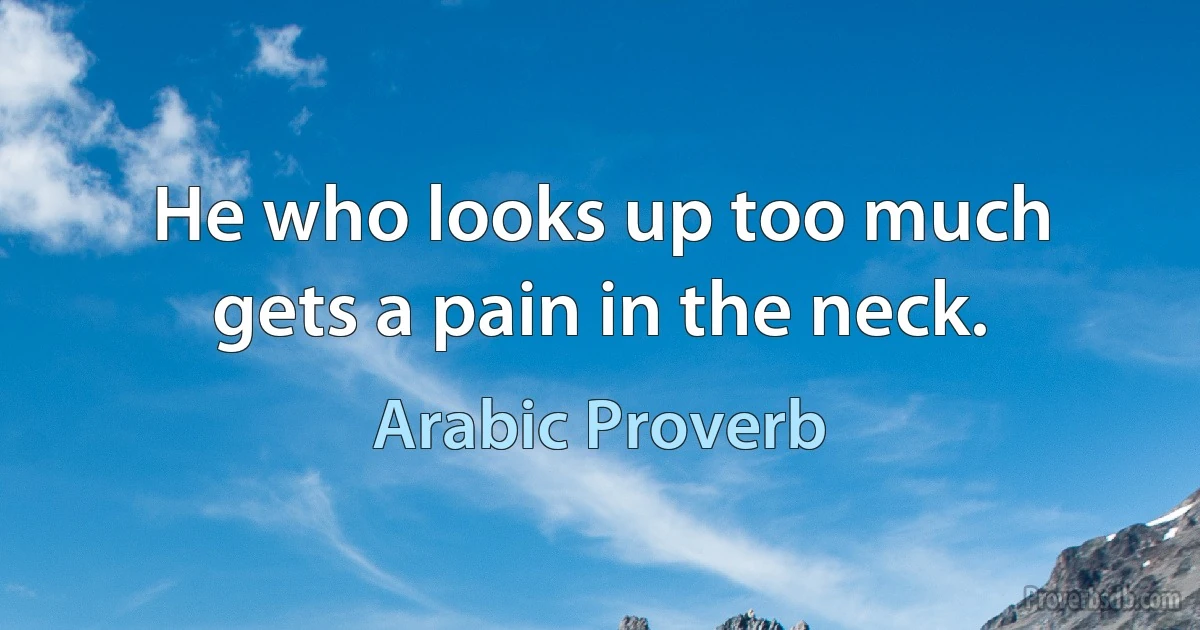 He who looks up too much gets a pain in the neck. (Arabic Proverb)