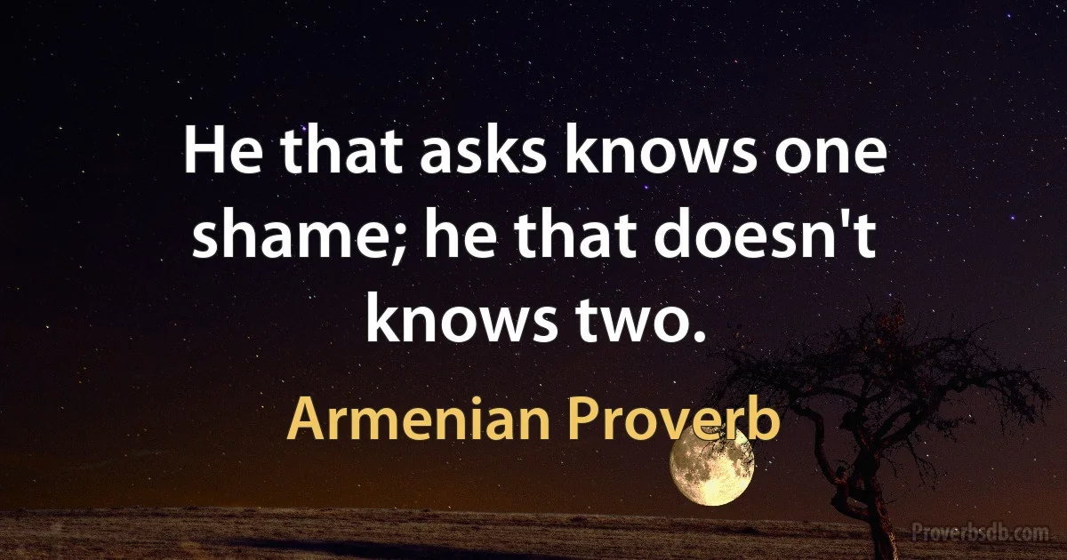 He that asks knows one shame; he that doesn't knows two. (Armenian Proverb)